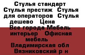 Стулья стандарт, Стулья престиж, Стулья для операторов, Стулья дешево › Цена ­ 450 - Все города Мебель, интерьер » Офисная мебель   . Владимирская обл.,Вязниковский р-н